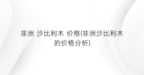 非洲 沙比利木 价格(非洲沙比利木的价格分析)